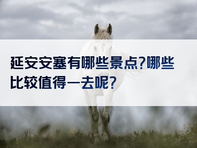 延安安塞有哪些景点？哪些比较值得一去呢？