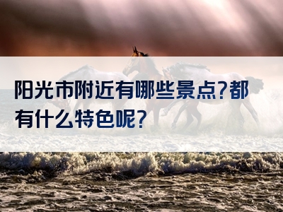 阳光市附近有哪些景点？都有什么特色呢？