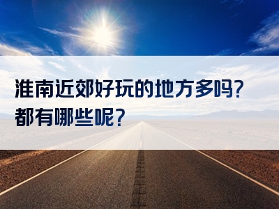 淮南近郊好玩的地方多吗？都有哪些呢？