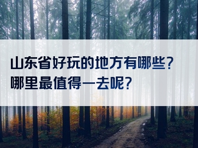 山东省好玩的地方有哪些？哪里最值得一去呢？