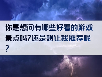 你是想问有哪些好看的游戏景点吗？还是想让我推荐呢？