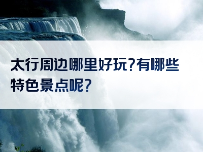 太行周边哪里好玩？有哪些特色景点呢？