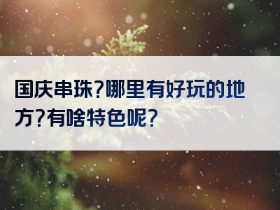 国庆串珠？哪里有好玩的地方？有啥特色呢？