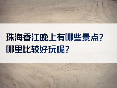珠海香江晚上有哪些景点？哪里比较好玩呢？