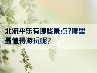 北流平乐有哪些景点？哪里最值得游玩呢？
