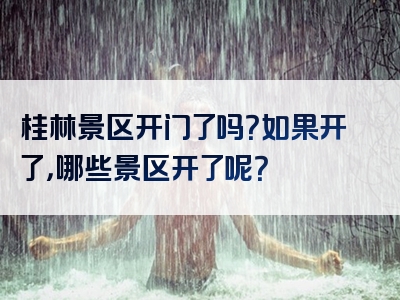 桂林景区开门了吗？如果开了，哪些景区开了呢？