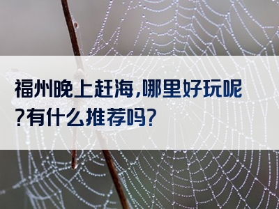 福州晚上赶海，哪里好玩呢？有什么推荐吗？