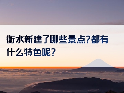衡水新建了哪些景点？都有什么特色呢？