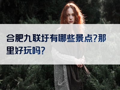 合肥九联圩有哪些景点？那里好玩吗？