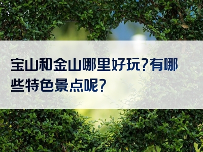 宝山和金山哪里好玩？有哪些特色景点呢？