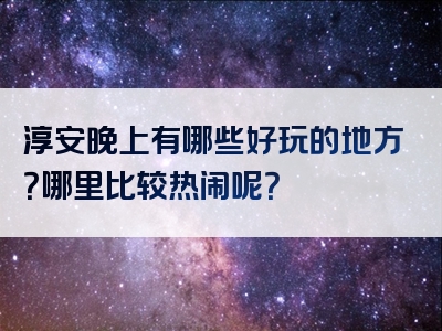 淳安晚上有哪些好玩的地方？哪里比较热闹呢？