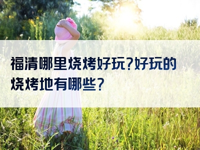 福清哪里烧烤好玩？好玩的烧烤地有哪些？
