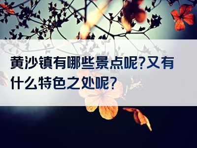 黄沙镇有哪些景点呢？又有什么特色之处呢？