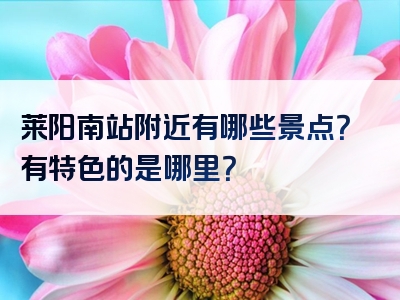 莱阳南站附近有哪些景点？有特色的是哪里？