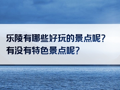 乐陵有哪些好玩的景点呢？有没有特色景点呢？