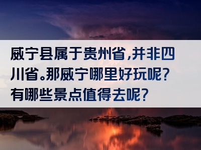 威宁县属于贵州省，并非四川省。那威宁哪里好玩呢？有哪些景点值得去呢？