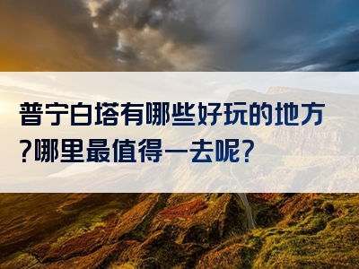 普宁白塔有哪些好玩的地方？哪里最值得一去呢？