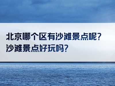 北京哪个区有沙滩景点呢？沙滩景点好玩吗？