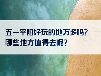 五一平阳好玩的地方多吗？哪些地方值得去呢？