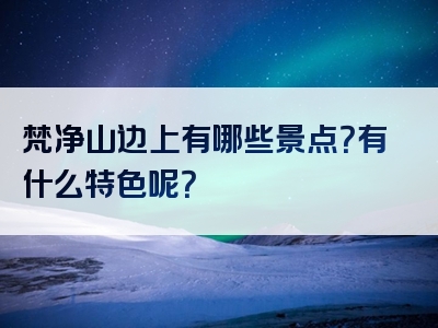 梵净山边上有哪些景点？有什么特色呢？