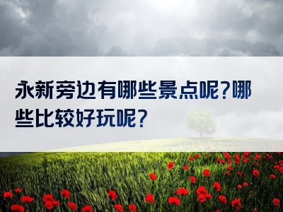 永新旁边有哪些景点呢？哪些比较好玩呢？