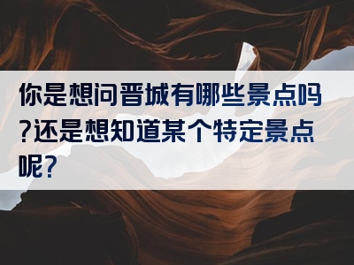 你是想问晋城有哪些景点吗？还是想知道某个特定景点呢？