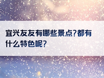宜兴友友有哪些景点？都有什么特色呢？