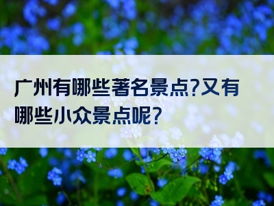 广州有哪些著名景点？又有哪些小众景点呢？