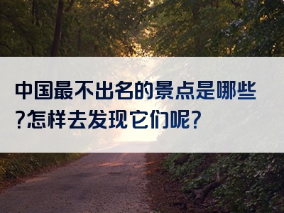 中国最不出名的景点是哪些？怎样去发现它们呢？