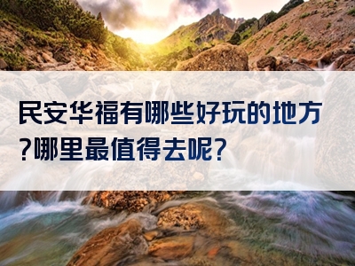民安华福有哪些好玩的地方？哪里最值得去呢？