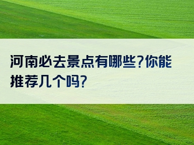 河南必去景点有哪些？你能推荐几个吗？