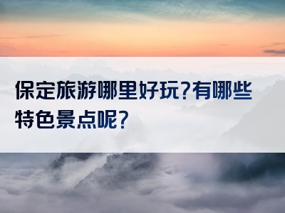 保定旅游哪里好玩？有哪些特色景点呢？
