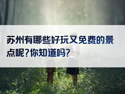 苏州有哪些好玩又免费的景点呢？你知道吗？