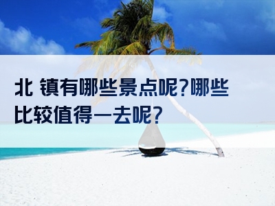 北滘镇有哪些景点呢？哪些比较值得一去呢？