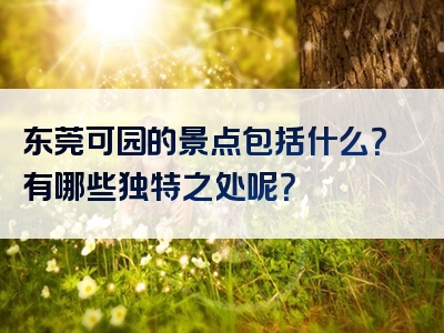 东莞可园的景点包括什么？有哪些独特之处呢？