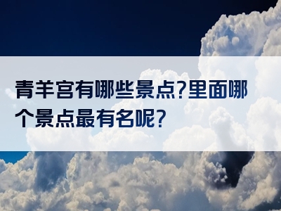 青羊宫有哪些景点？里面哪个景点最有名呢？