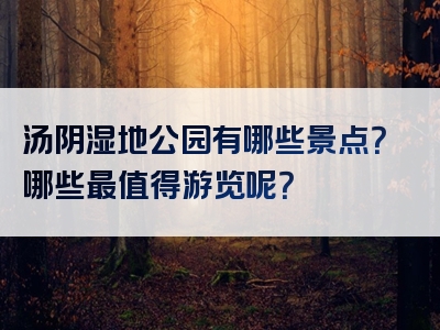 汤阴湿地公园有哪些景点？哪些最值得游览呢？