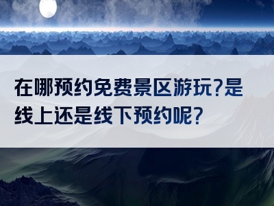在哪预约免费景区游玩？是线上还是线下预约呢？