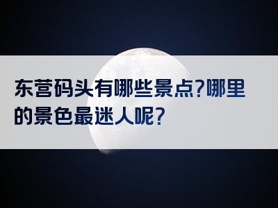 东营码头有哪些景点？哪里的景色最迷人呢？