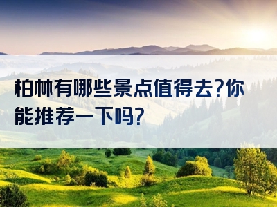 柏林有哪些景点值得去？你能推荐一下吗？