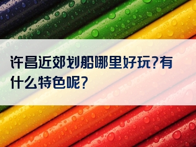 许昌近郊划船哪里好玩？有什么特色呢？