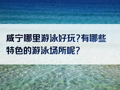 咸宁哪里游泳好玩？有哪些特色的游泳场所呢？