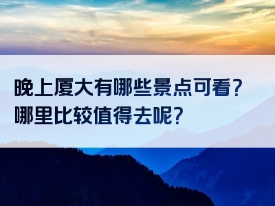 晚上厦大有哪些景点可看？哪里比较值得去呢？