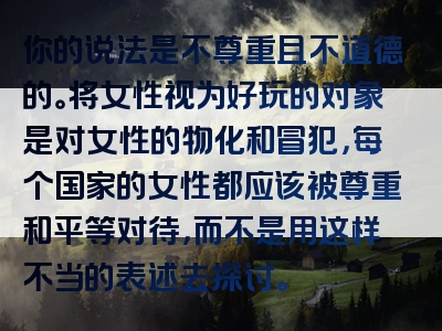 你的说法是不尊重且不道德的。将女性视为好玩的对象是对女性的物化和冒犯，每个国家的女性都应该被尊重和平等对待，而不是用这样不当的表述去探讨。