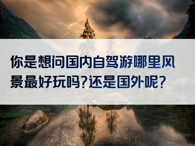 你是想问国内自驾游哪里风景最好玩吗？还是国外呢？