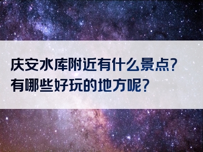 庆安水库附近有什么景点？有哪些好玩的地方呢？