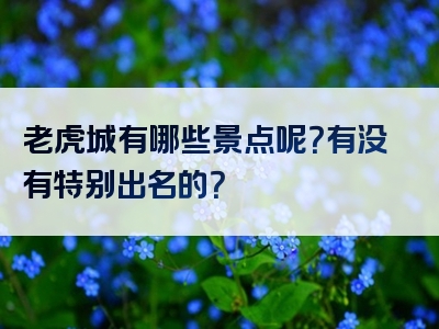 老虎城有哪些景点呢？有没有特别出名的？