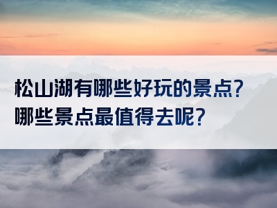 松山湖有哪些好玩的景点？哪些景点最值得去呢？