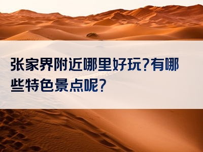 张家界附近哪里好玩？有哪些特色景点呢？
