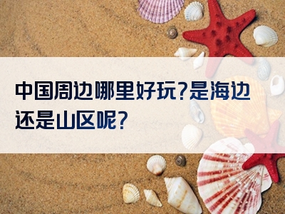 中国周边哪里好玩？是海边还是山区呢？